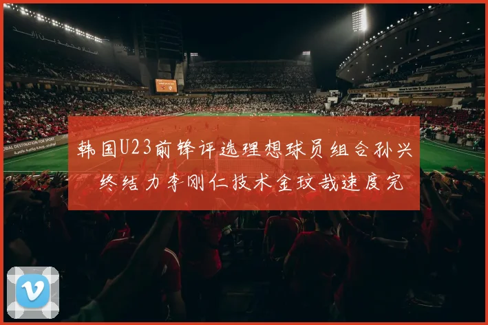 韩国U23前锋评选理想球员组合孙兴慜终结力李刚仁技术金玟哉速度完美融合