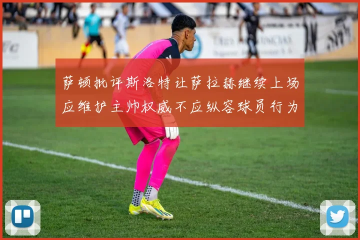 萨顿批评斯洛特让萨拉赫继续上场应维护主帅权威不应纵容球员行为