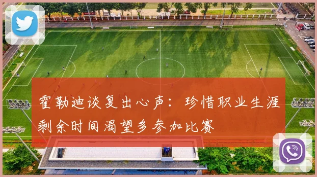 霍勒迪谈复出心声：珍惜职业生涯剩余时间渴望多参加比赛