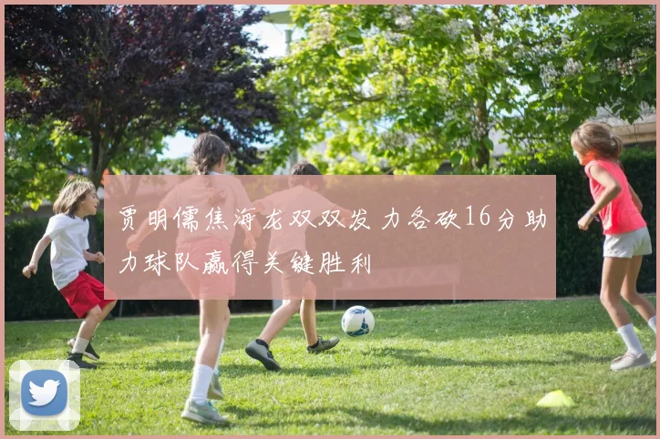 贾明儒焦海龙双双发力各砍16分助力球队赢得关键胜利
