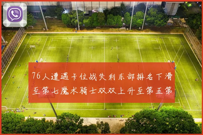 76人遭遇卡位战失利东部排名下滑至第七魔术骑士双双上升至第五第六位