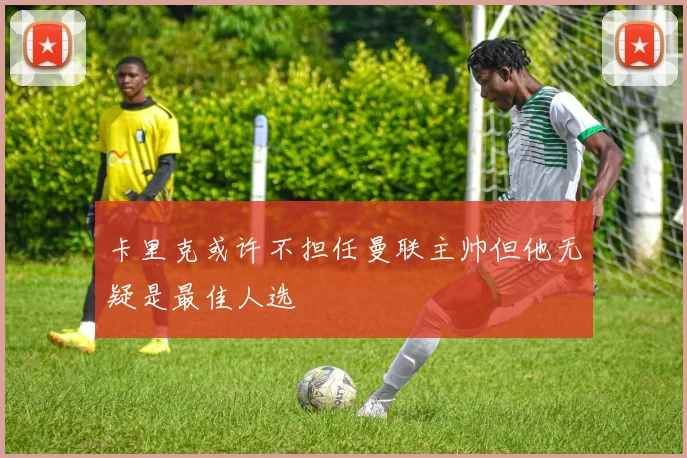 卡里克或许不担任曼联主帅但他无疑是最佳人选