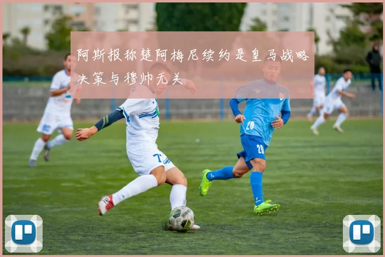 阿斯报称楚阿梅尼续约是皇马战略决策与穆帅无关