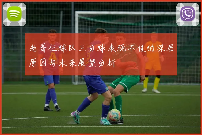 老哥仨球队三分球表现不佳的深层原因与未来展望分析