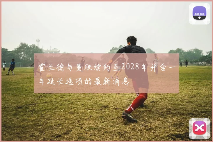 霍兰德与曼联续约至2028年并含一年延长选项的最新消息