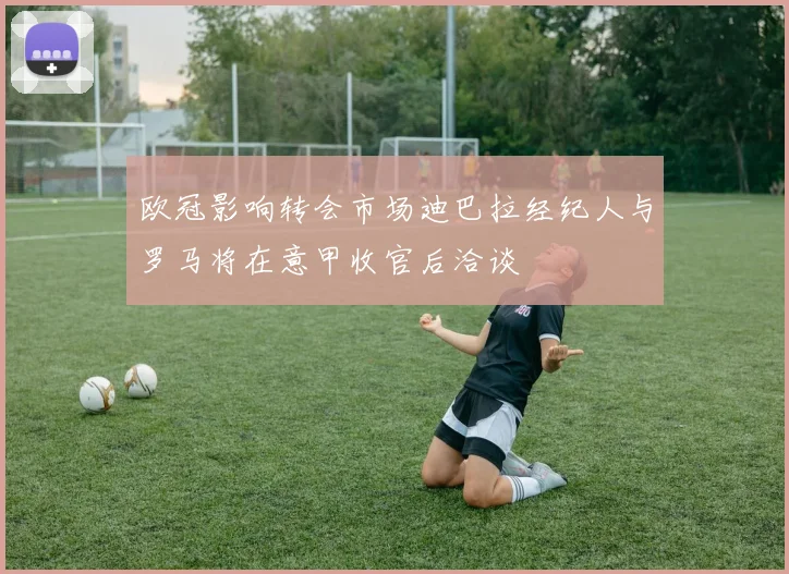 欧冠影响转会市场迪巴拉经纪人与罗马将在意甲收官后洽谈