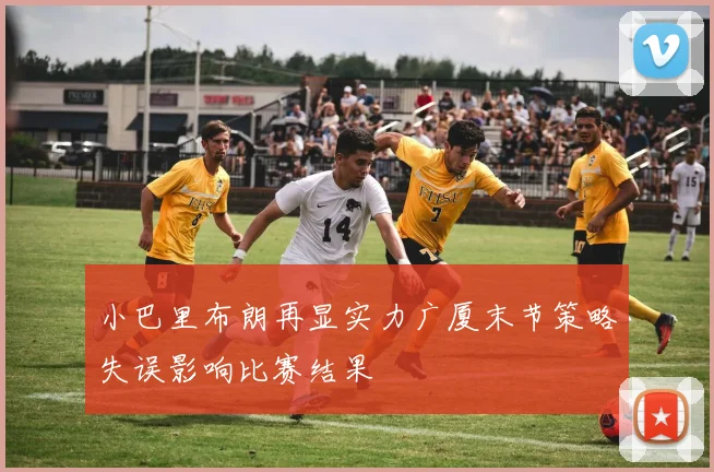 小巴里布朗再显实力广厦末节策略失误影响比赛结果