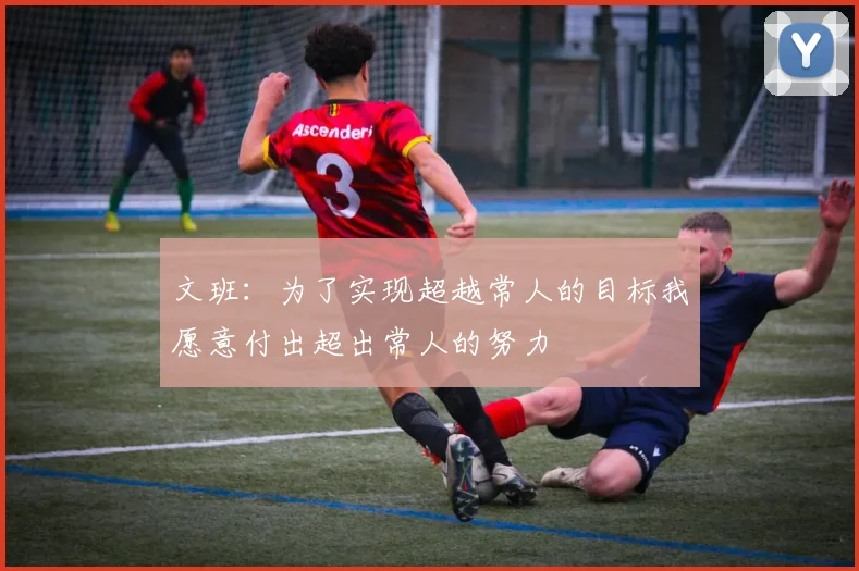 文班：为了实现超越常人的目标我愿意付出超出常人的努力