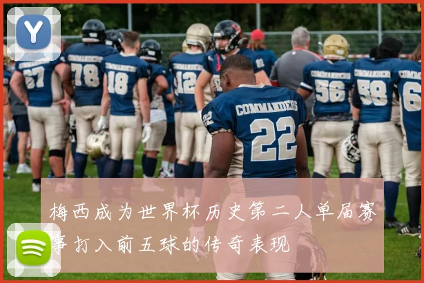 梅西成为世界杯历史第二人单届赛事打入前五球的传奇表现