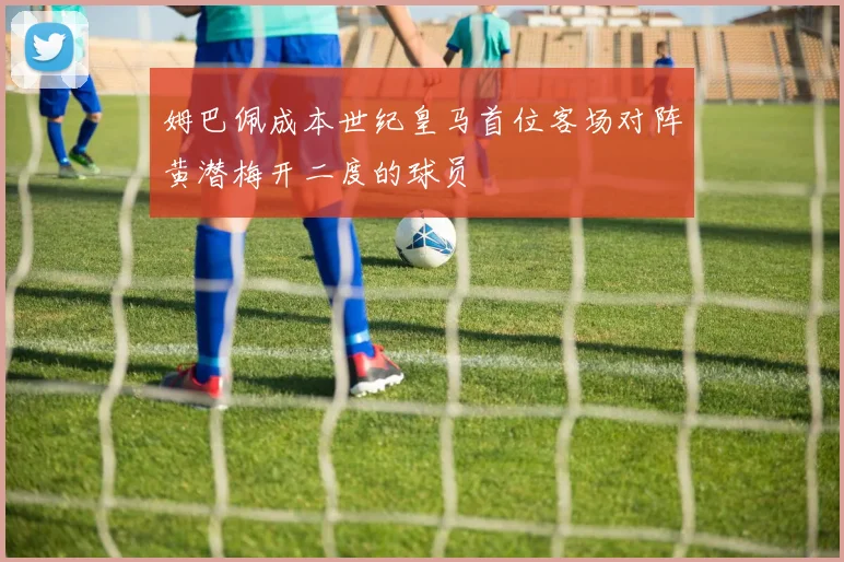 姆巴佩成本世纪皇马首位客场对阵黄潜梅开二度的球员