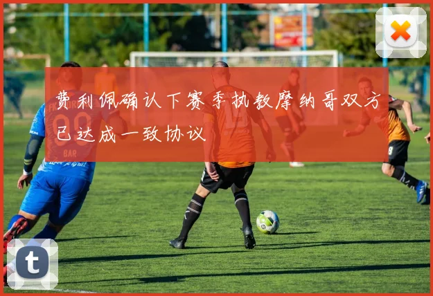费利佩确认下赛季执教摩纳哥双方已达成一致协议