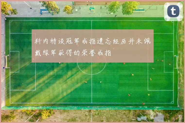 科内特谈冠军戒指遗忘经历并未佩戴绿军获得的荣誉戒指
